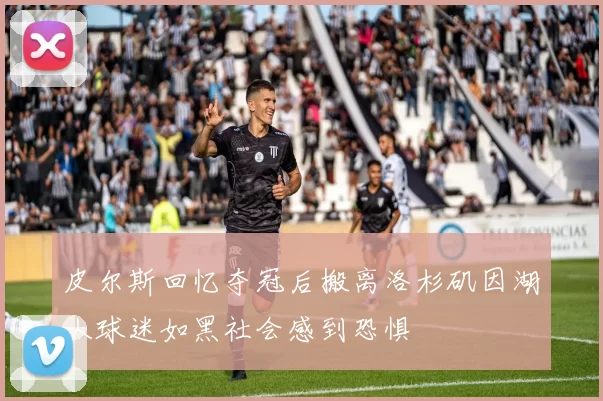 皮尔斯回忆夺冠后搬离洛杉矶因湖人球迷如黑社会感到恐惧
