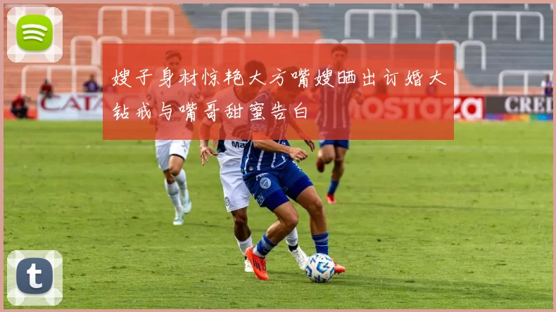嫂子身材惊艳大方嘴嫂晒出订婚大钻戒与嘴哥甜蜜告白