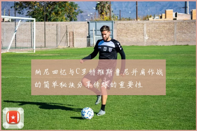 纳尼回忆与C罗特维斯鲁尼并肩作战的简单秘诀分享传球的重要性