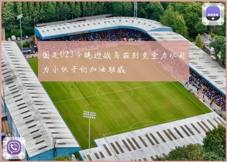 国足U23今晚迎战乌兹别克全力以赴为小伙子们加油助威