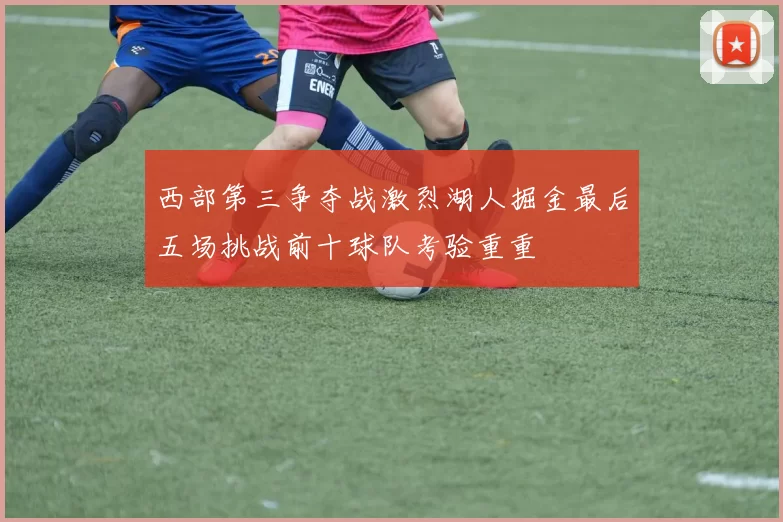 西部第三争夺战激烈湖人掘金最后五场挑战前十球队考验重重