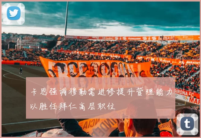 卡恩强调穆勒需进修提升管理能力以胜任拜仁高层职位