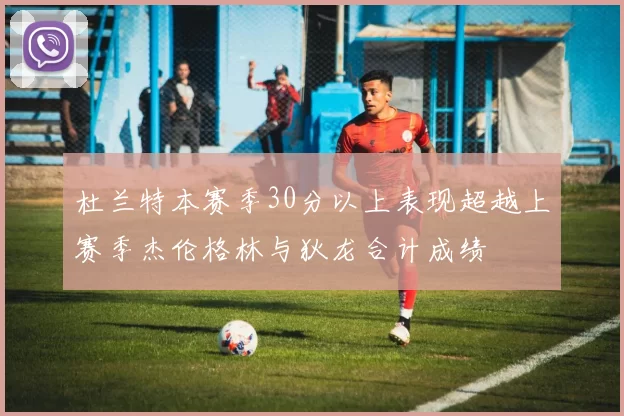 杜兰特本赛季30分以上表现超越上赛季杰伦格林与狄龙合计成绩