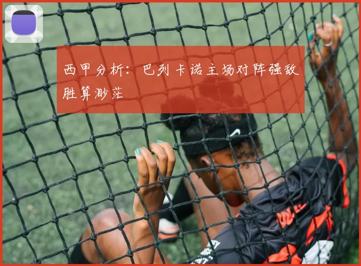 西甲分析：巴列卡诺主场对阵强敌胜算渺茫