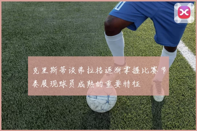 克里斯蒂谈弗拉格逐渐掌握比赛节奏展现球员成熟的重要特征