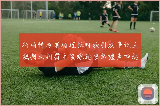 科纳特与明特连拉对抗引发争议主裁判未判罚主场球迷愤怒嘘声四起