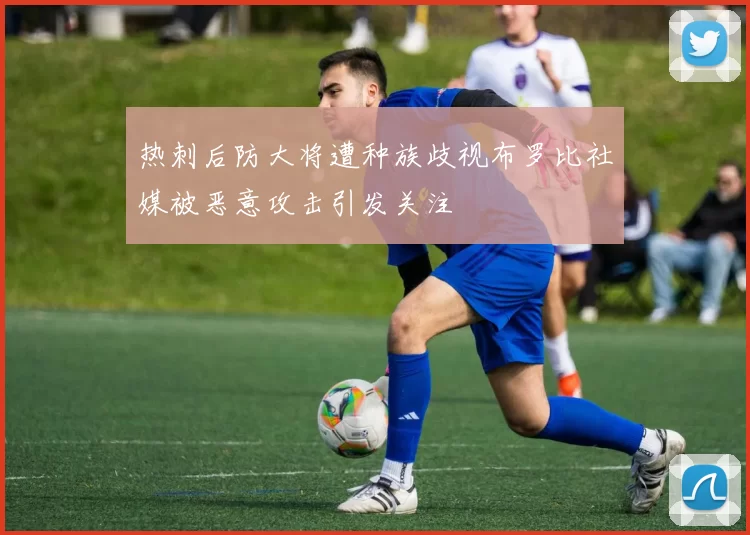 热刺后防大将遭种族歧视布罗比社媒被恶意攻击引发关注
