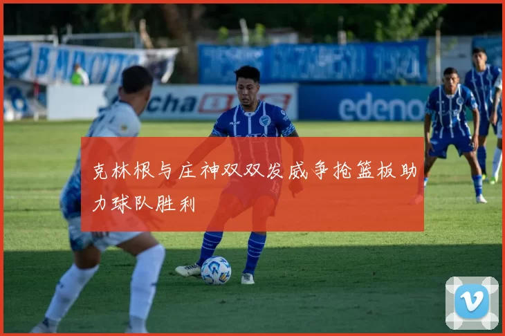 克林根与庄神双双发威争抢篮板助力球队胜利