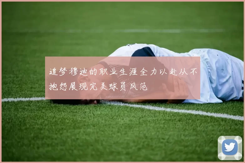 追梦穆迪的职业生涯全力以赴从不抱怨展现完美球员风范