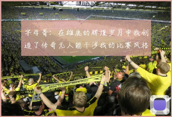 字母哥：在雄鹿的辉煌岁月中我创造了传奇无人能干涉我的比赛风格