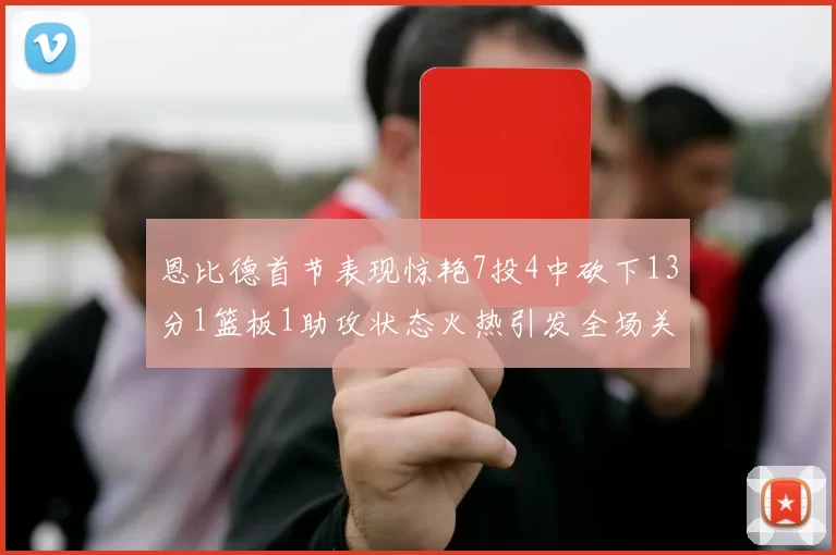 恩比德首节表现惊艳7投4中砍下13分1篮板1助攻状态火热引发全场关注