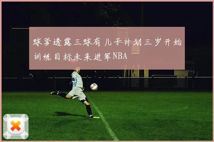 球爹透露三球有儿子计划三岁开始训练目标未来进军NBA