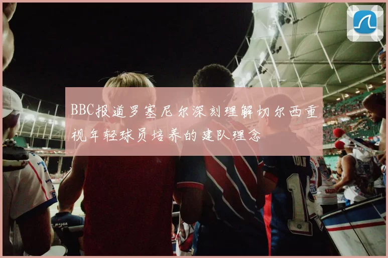 BBC报道罗塞尼尔深刻理解切尔西重视年轻球员培养的建队理念